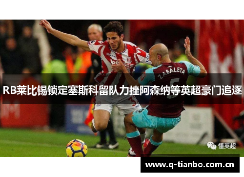 RB莱比锡锁定塞斯科留队力挫阿森纳等英超豪门追逐 RB莱比锡锁定塞斯科留队力挫阿森纳等英超豪门追逐