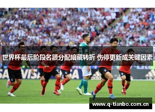 世界杯最后阶段名额分配暗藏转折 伤停更新成关键因素 世界杯最后阶段名额分配暗藏转折 伤停更新成关键因素