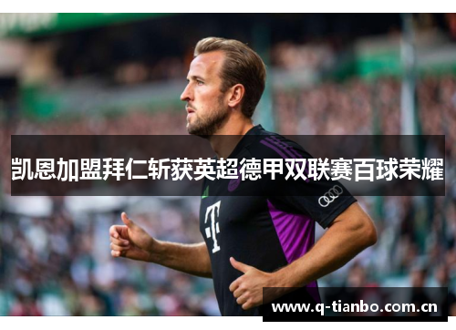 凯恩加盟拜仁斩获英超德甲双联赛百球荣耀 凯恩加盟拜仁斩获英超德甲双联赛百球荣耀