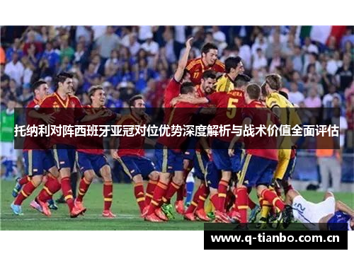 托纳利对阵西班牙亚冠对位优势深度解析与战术价值全面评估 托纳利对阵西班牙亚冠对位优势深度解析与战术价值全面评估