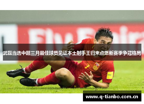 武磊当选中超三月最佳球员见证本土射手王归来点燃新赛季争冠格局 武磊当选中超三月最佳球员见证本土射手王归来点燃新赛季争冠格局