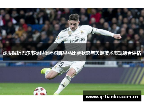 深度解析巴尔韦德世俱杯对阵皇马比赛状态与关键技术表现综合评估 深度解析巴尔韦德世俱杯对阵皇马比赛状态与关键技术表现综合评估